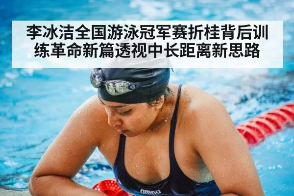李冰洁全国游泳冠军赛折桂背后训练革命新篇透视中长距离新思路