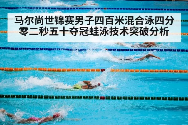 马尔尚世锦赛男子四百米混合泳四分零二秒五十夺冠蛙泳技术突破分析