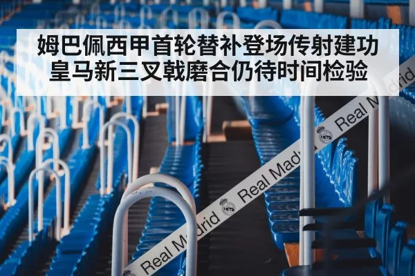 姆巴佩西甲首轮替补登场传射建功 皇马新三叉戟磨合仍待时间检验