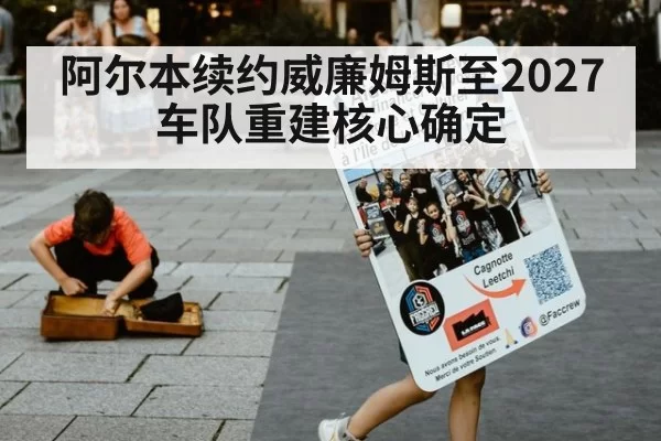 阿尔本续约威廉姆斯至2027 车队重建核心确定