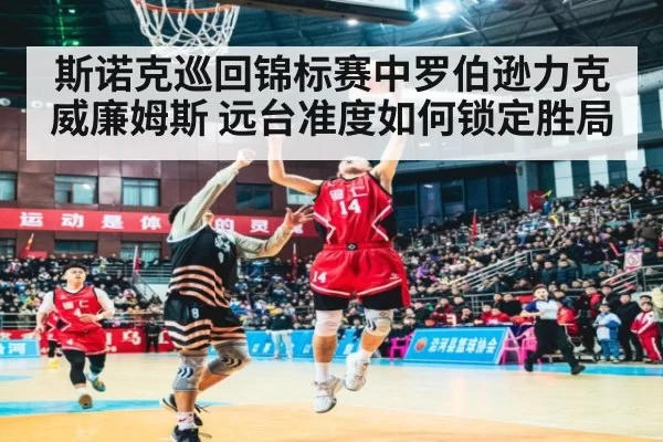 斯诺克巡回锦标赛中罗伯逊力克威廉姆斯 远台准度如何锁定胜局