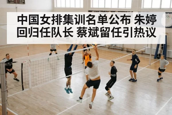 中国女排集训名单公布 朱婷回归任队长 蔡斌留任引热议