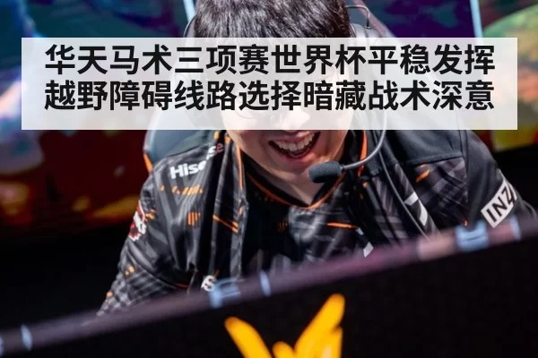 华天马术三项赛世界杯平稳发挥 越野障碍线路选择暗藏战术深意
