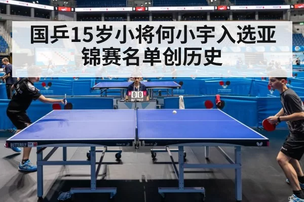 国乒15岁小将何小宇入选亚锦赛名单创历史