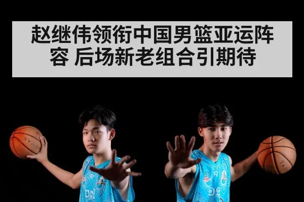赵继伟领衔中国男篮亚运阵容 后场新老组合引期待