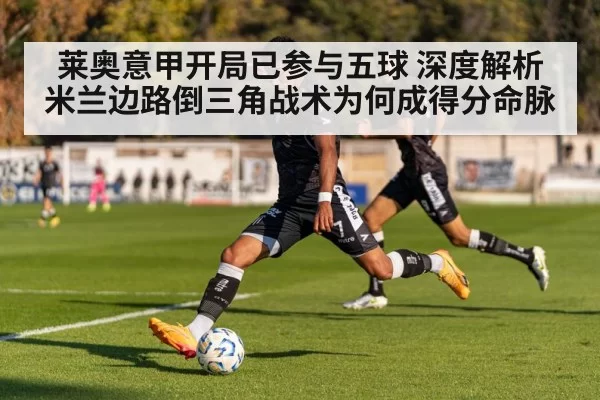 莱奥意甲开局已参与五球 深度解析米兰边路倒三角战术为何成得分命脉