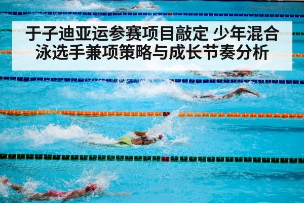 于子迪亚运参赛项目敲定 少年混合泳选手兼项策略与成长节奏分析
