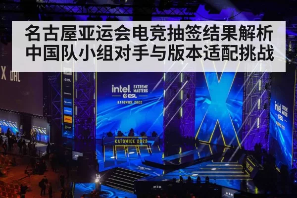 名古屋亚运会电竞抽签结果解析 中国队小组对手与版本适配挑战